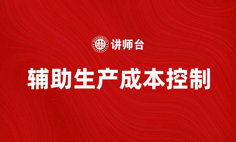文章如何有效降低辅助生产成本提升企业效益的缩略图
