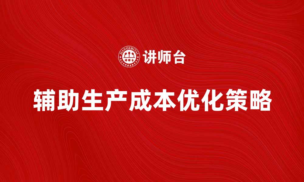 文章优化辅助生产成本，提升企业盈利能力的有效策略的缩略图