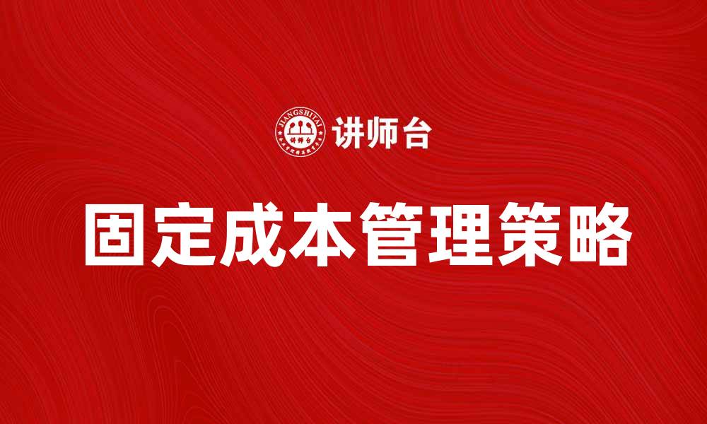 文章理解固定成本的重要性与企业财务管理策略的缩略图