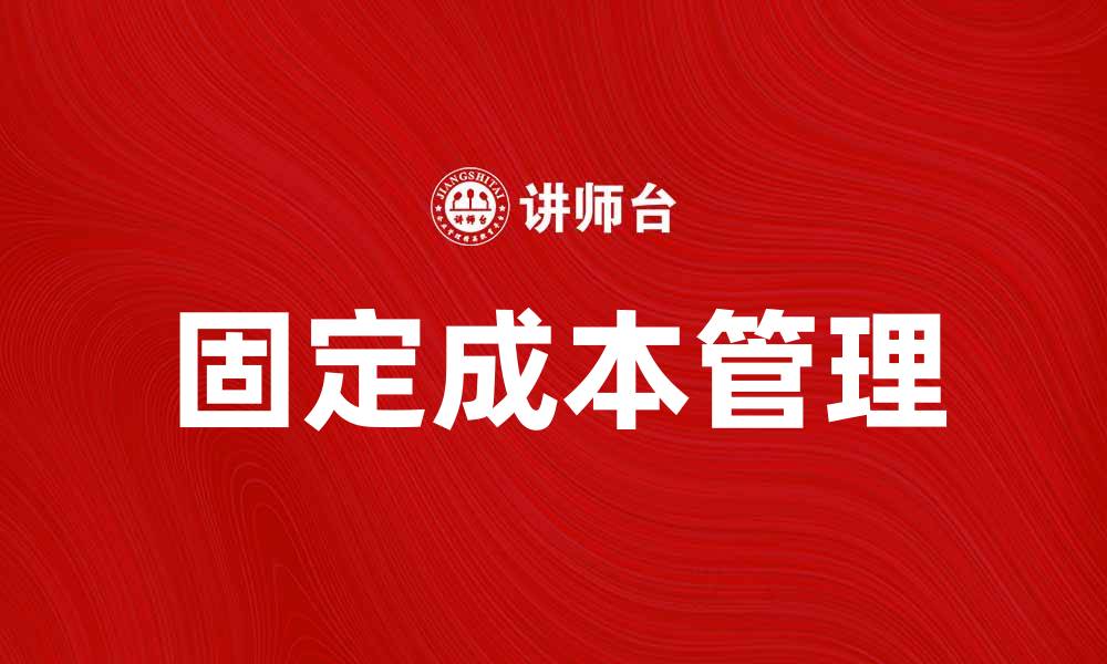 文章理解固定成本对企业财务管理的重要性的缩略图