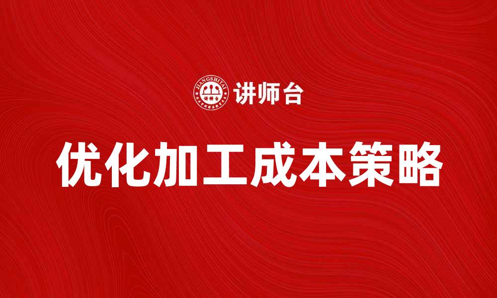 文章优化加工成本的有效策略与实用技巧的缩略图