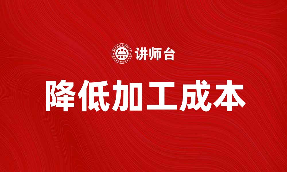 文章提高企业竞争力的关键：如何有效降低加工成本的缩略图