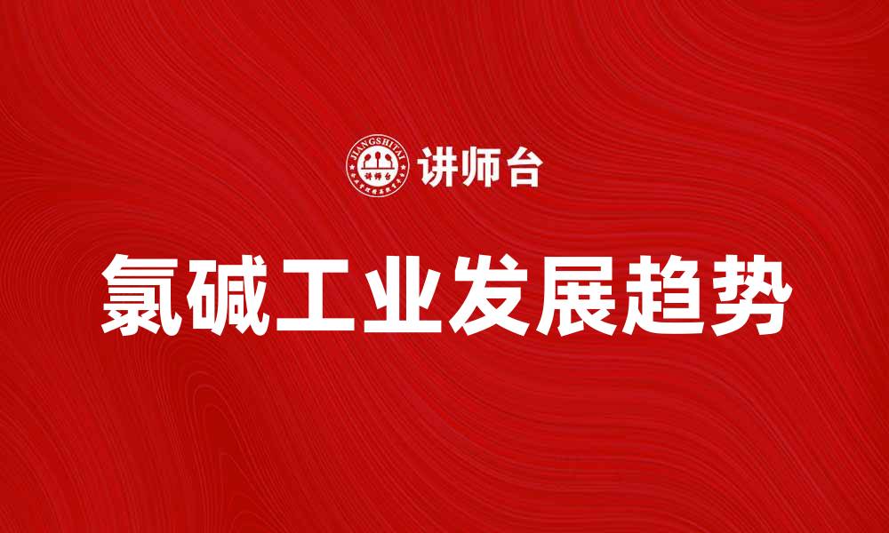 文章氯碱工业的发展现状与未来趋势分析的缩略图