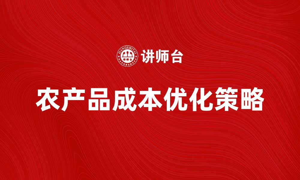 文章优化农产品成本的有效策略与实践分享的缩略图