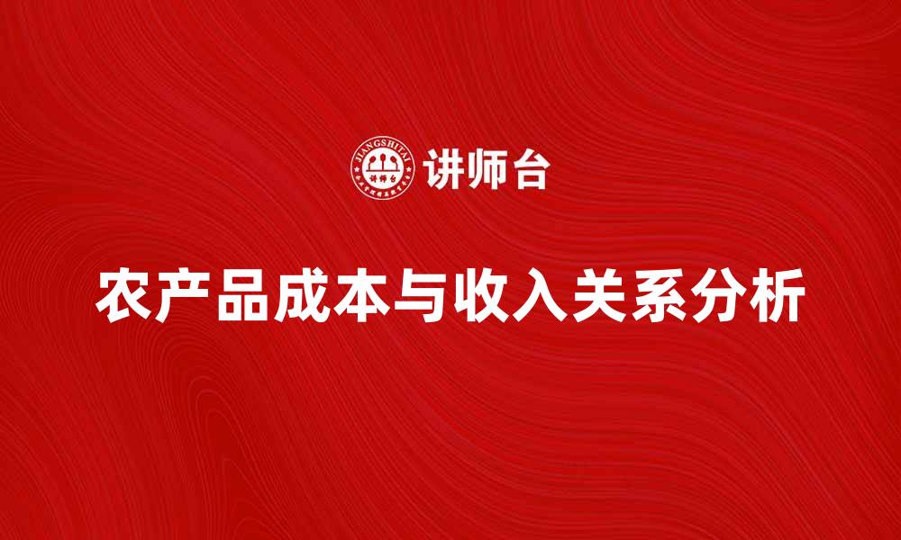 文章农产品成本如何影响市场价格与农民收入分析的缩略图