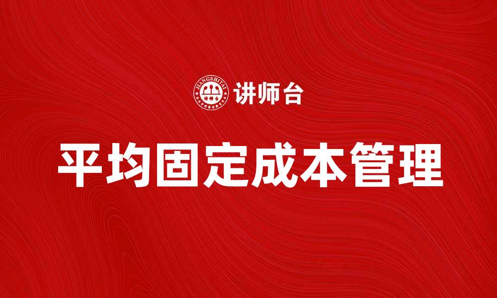 文章理解平均固定成本对企业财务管理的重要性的缩略图