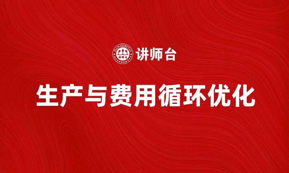 文章优化生产与费用循环，提升企业效益的关键策略的缩略图