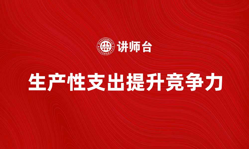 文章生产性支出如何提升企业竞争力与效益的缩略图