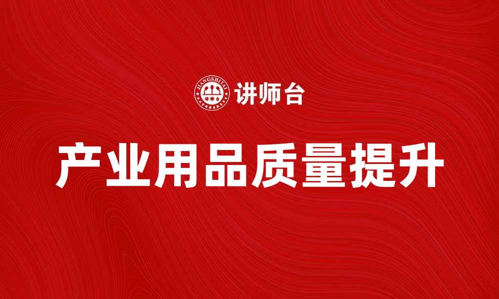 文章提升产业用品质量，助力企业发展新机遇的缩略图