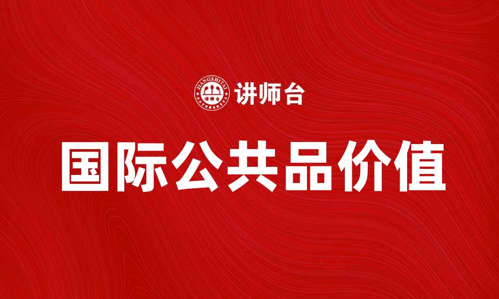 文章国际公共品的价值与全球合作的重要性的缩略图