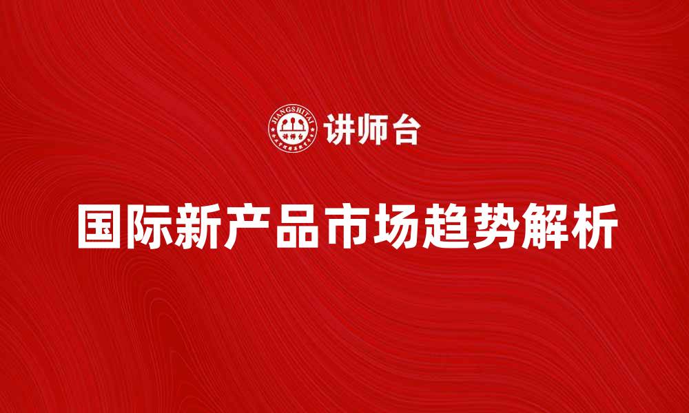 文章国际新产品引领市场发展潮流与趋势解析的缩略图