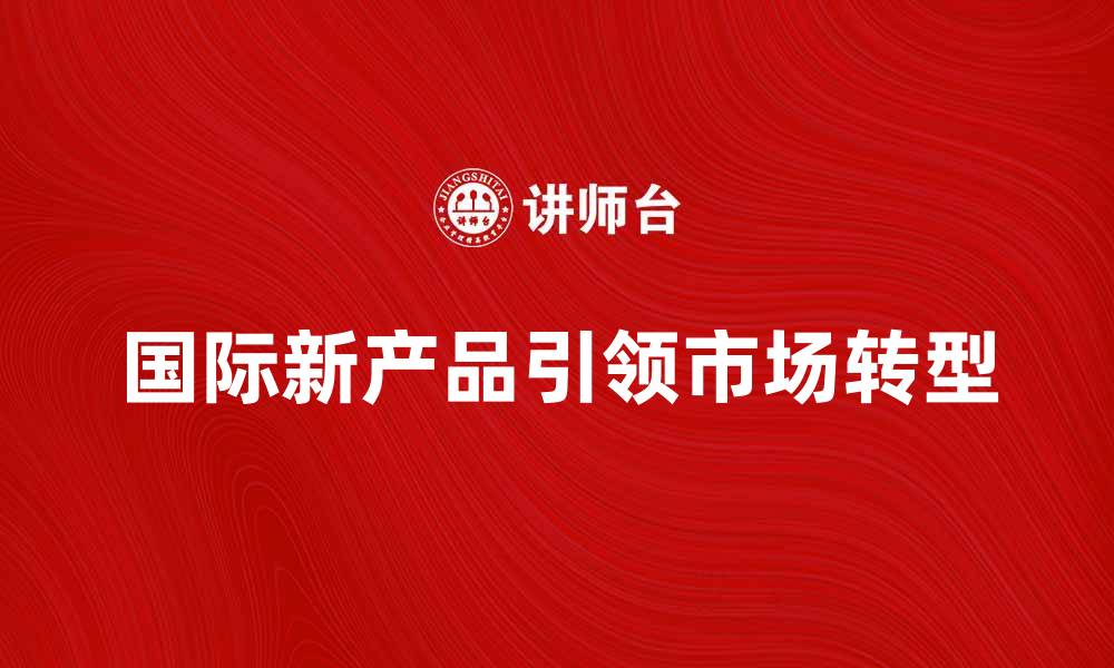 文章国际新产品引领市场潮流，助力企业升级转型的缩略图