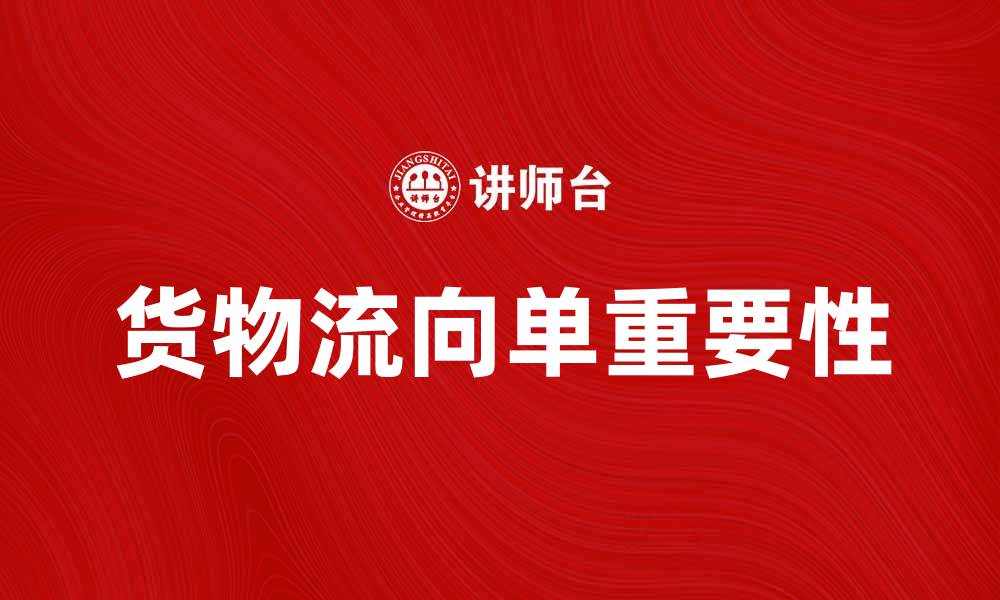 文章全面解析货物流向单的作用与重要性的缩略图