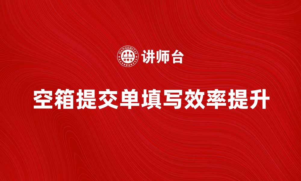 文章如何填写空箱提交单以提高物流效率的缩略图