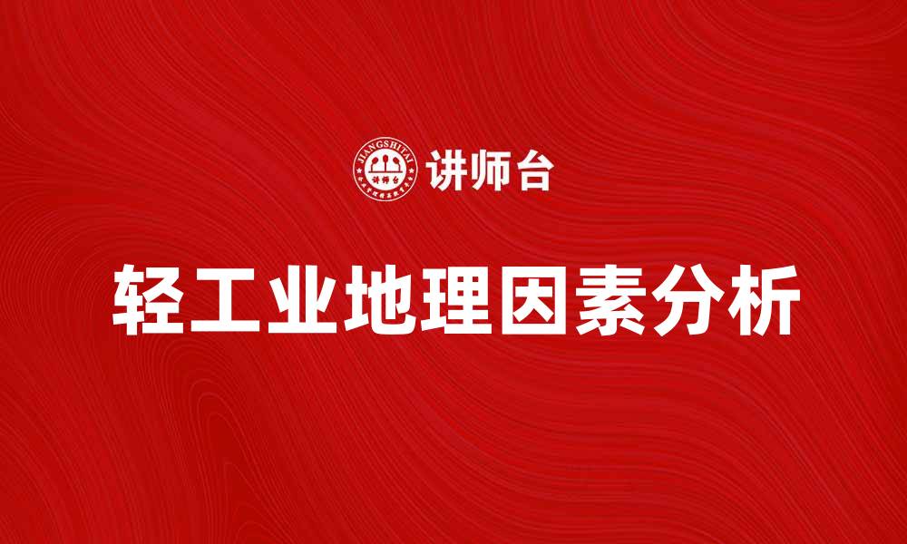 文章轻工业地理：探讨轻工业发展的地理因素与影响的缩略图