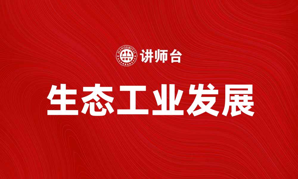 文章探索生态工业发展新趋势与实践方法的缩略图