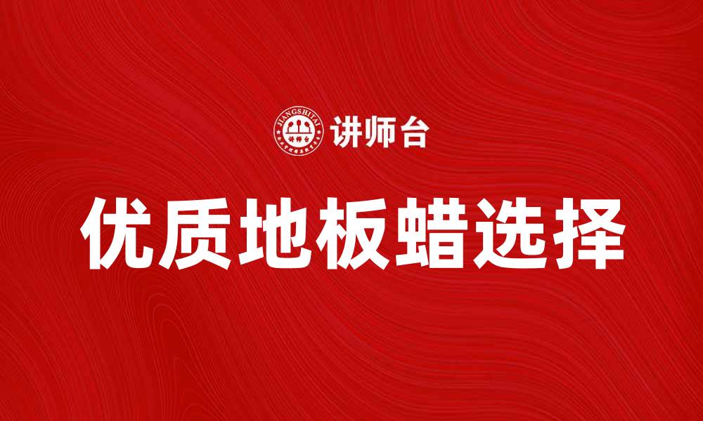 文章选择优质地板蜡，打造光亮持久的家居地面的缩略图