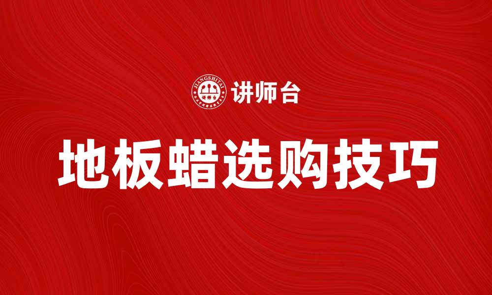 文章选购地板蜡的技巧与注意事项分享的缩略图