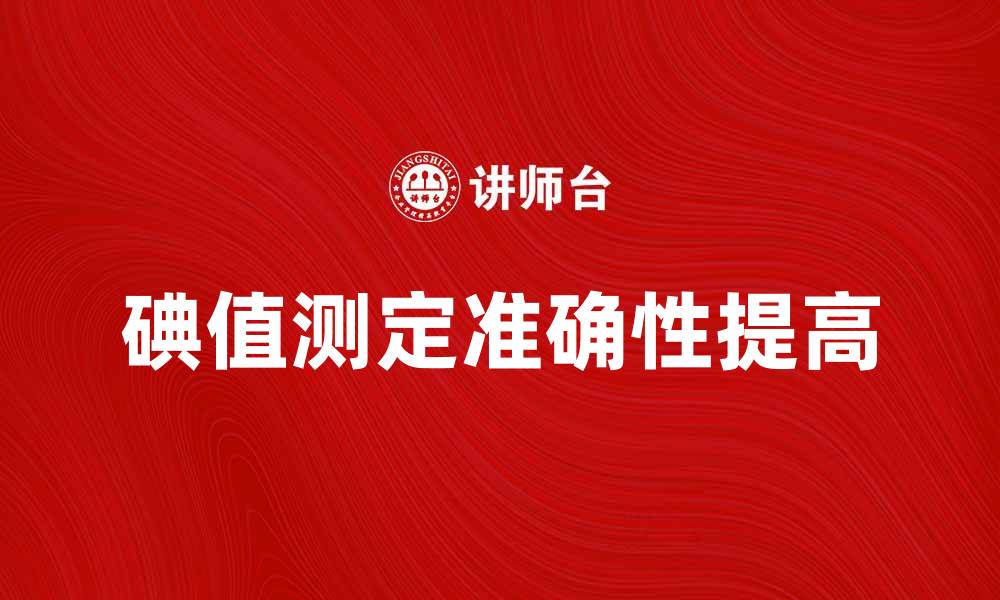 文章如何提高碘值的测定准确性与重要性分析的缩略图