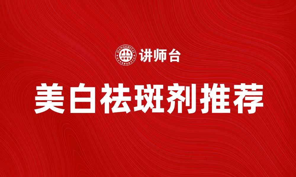 文章有效美白祛斑剂推荐，重现无瑕肌肤之美的缩略图