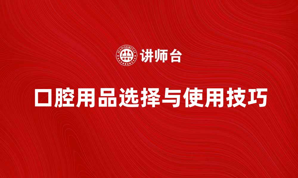 文章口腔用品的选择与使用技巧，呵护你的牙齿健康的缩略图