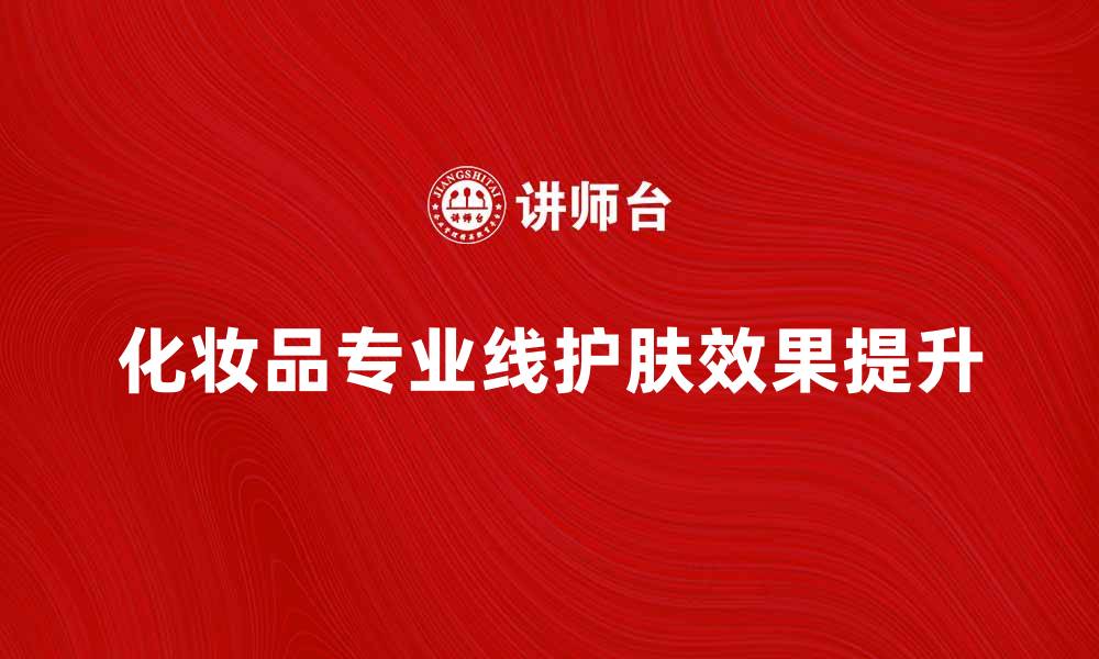 文章化妆品专业线如何提升你的护肤效果的缩略图