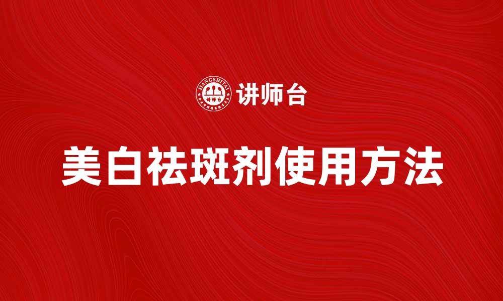文章美白祛斑剂的正确使用方法与效果分析的缩略图