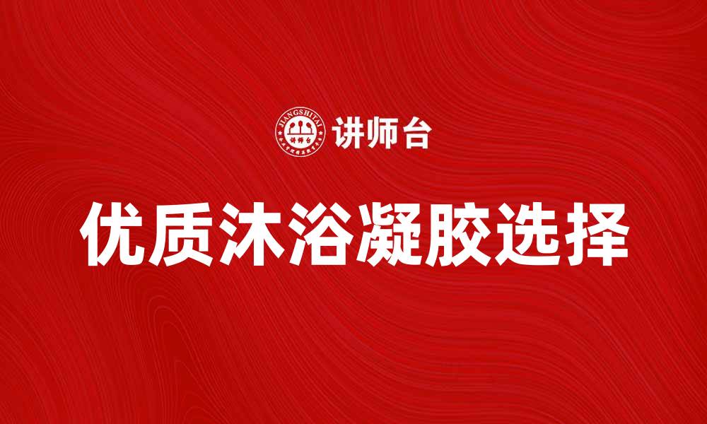 文章选择优质沐浴凝胶，让每一次沐浴都焕发新生的缩略图