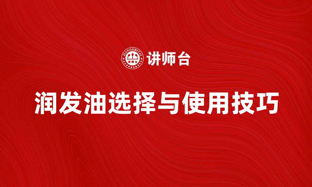 文章润发油的选择与使用技巧，打造亮泽秀发秘诀的缩略图