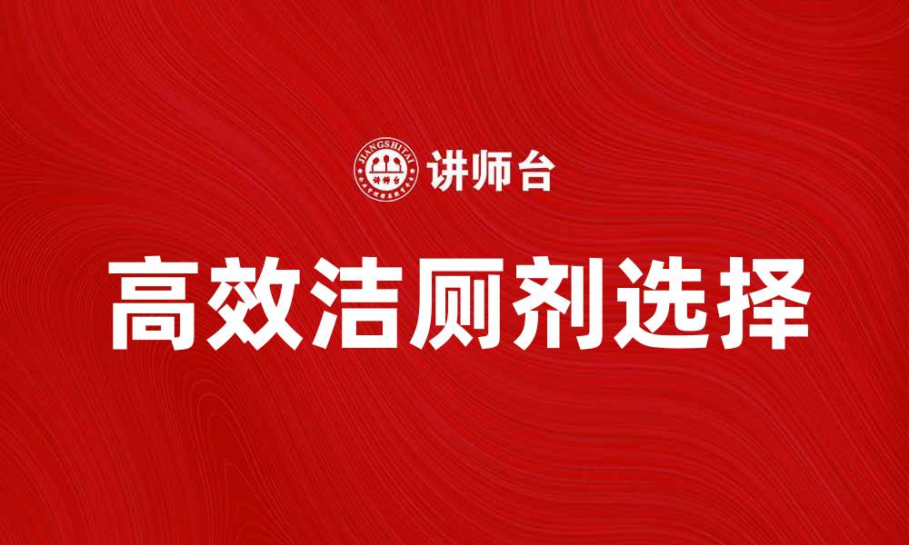 文章如何选择高效洁厕剂，让厕所洁净如新的缩略图