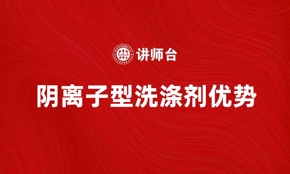 文章阴离子型洗涤剂的优势与应用解析的缩略图