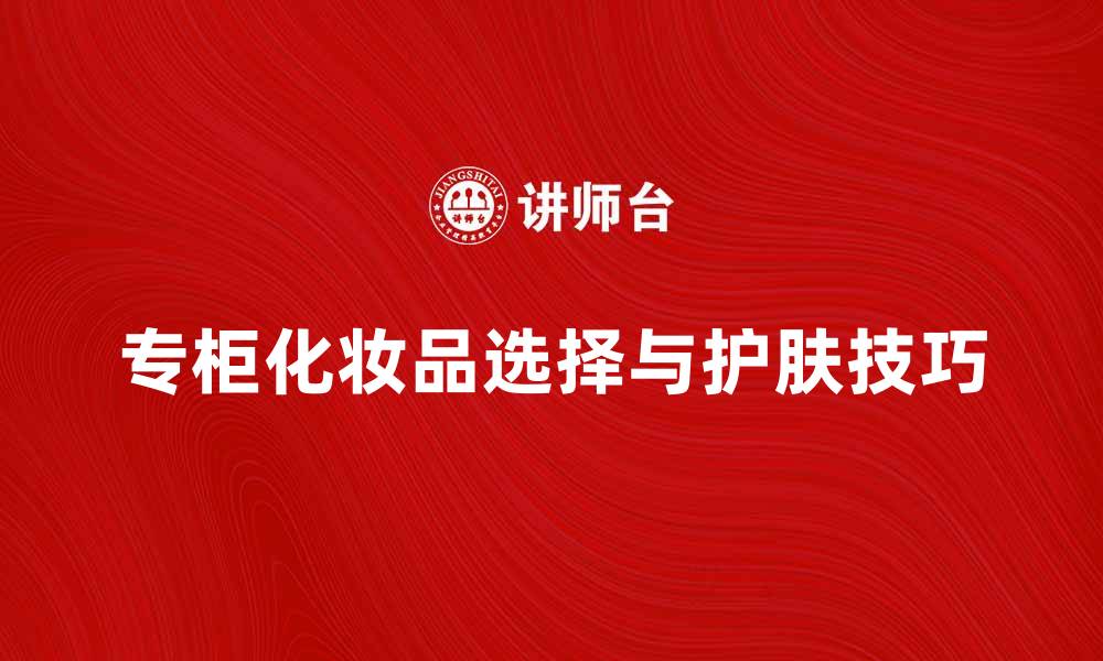 文章专柜化妆品的选择与护肤技巧分享的缩略图