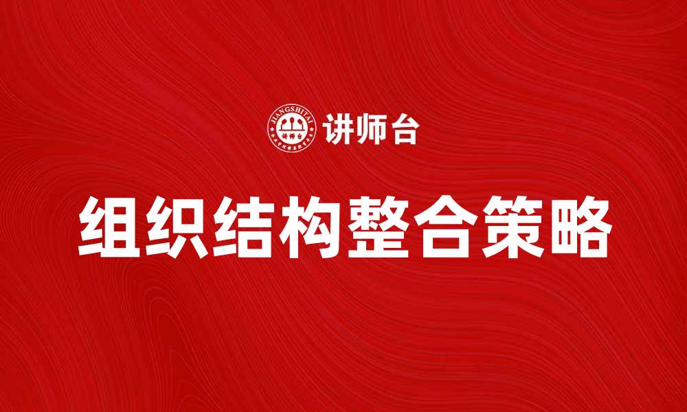 文章提升企业效率的秘诀：组织结构整合的重要性与策略的缩略图