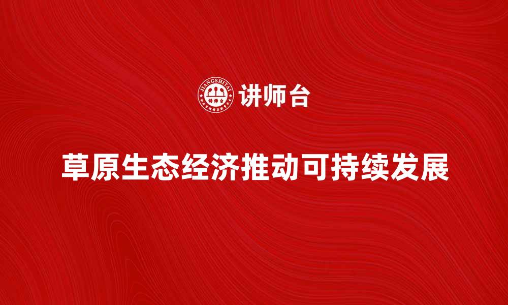 文章草原生态经济如何推动可持续发展与绿色产业转型的缩略图