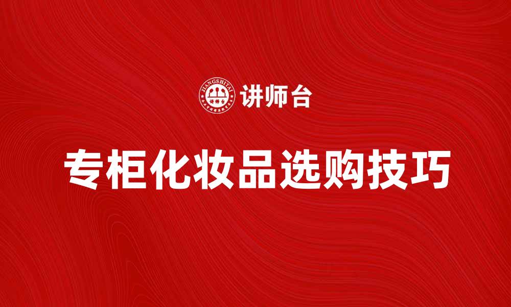 文章专柜化妆品的选购指南与使用技巧的缩略图