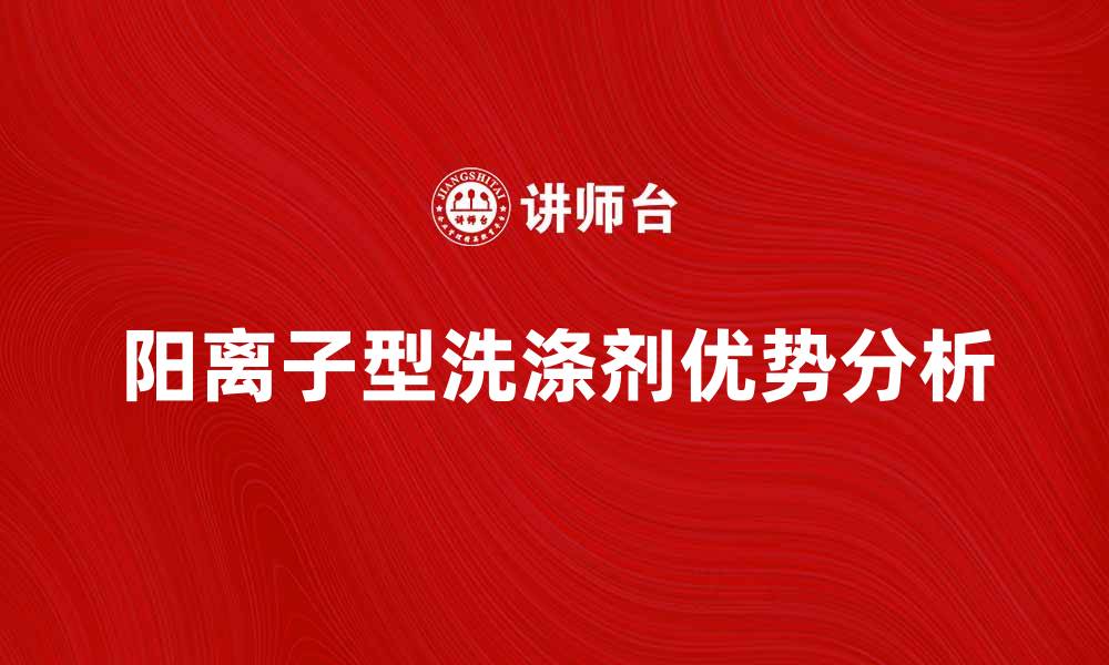 文章阳离子型洗涤剂的优势与应用分析的缩略图
