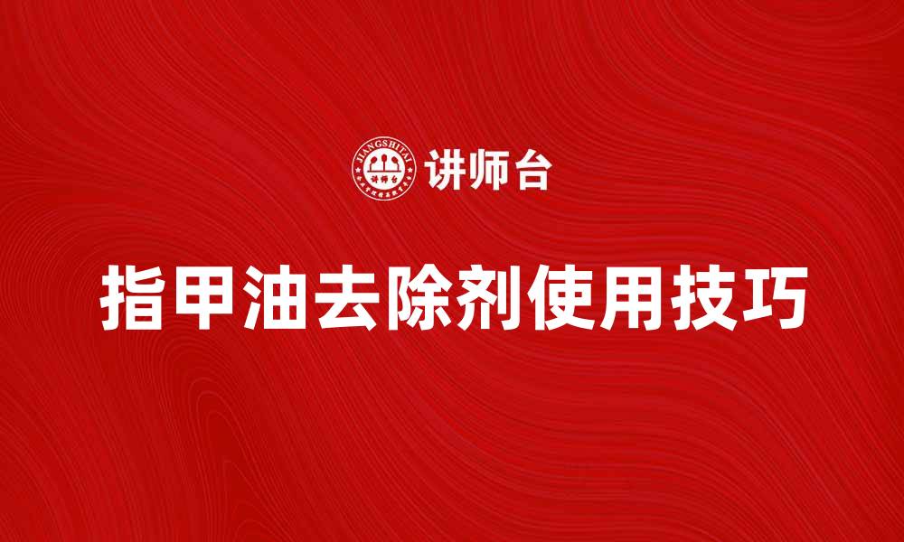 文章指甲油去除剂的使用技巧与注意事项解析的缩略图