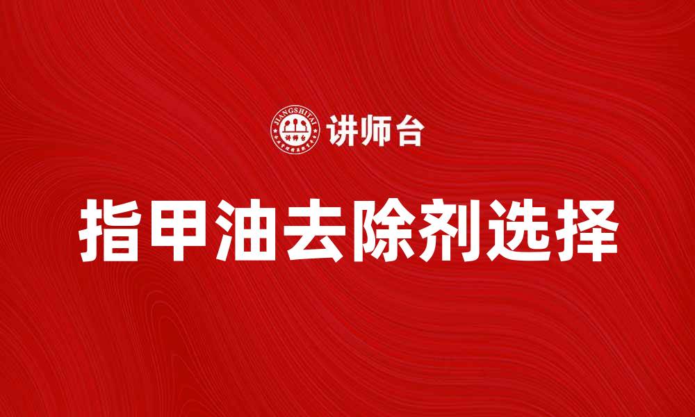 文章如何选择适合的指甲油去除剂提升美甲体验的缩略图