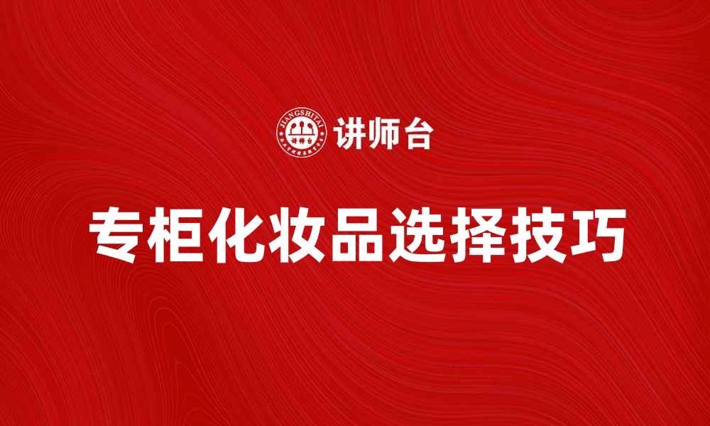 文章专柜化妆品如何选择？打造完美妆容的秘诀的缩略图