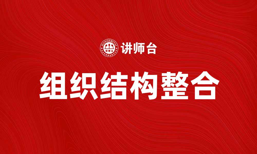 文章优化企业效率的关键：组织结构整合的重要性与策略的缩略图