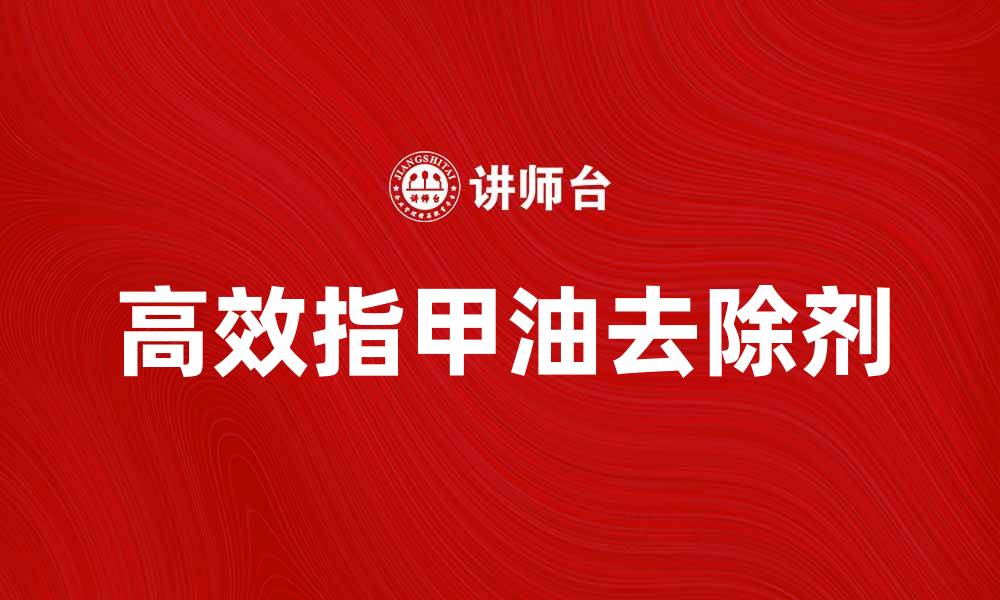 文章高效指甲油去除剂，轻松卸妆不伤甲的缩略图