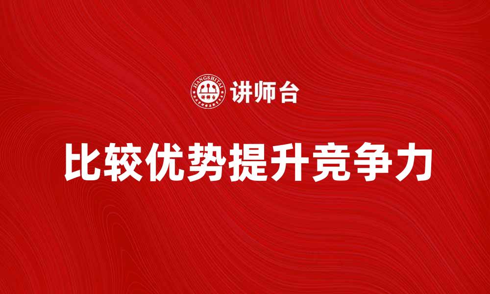 文章比较优势论：提升企业竞争力的关键策略的缩略图