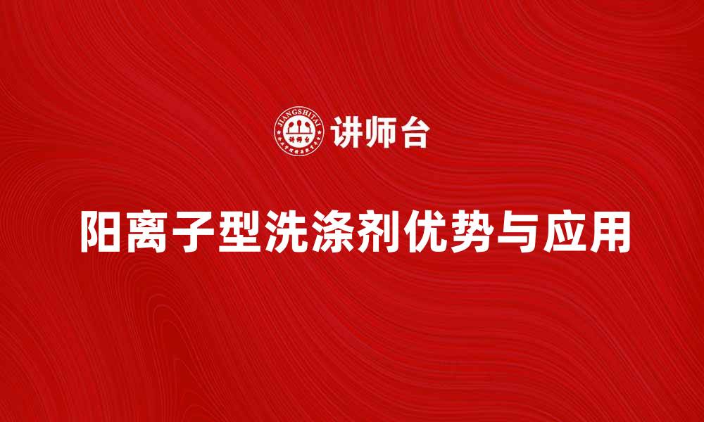 文章阳离子型洗涤剂的优势与应用解析的缩略图
