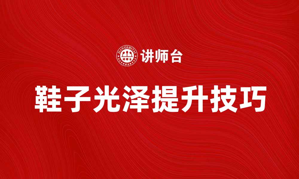 文章提升鞋子光泽，鞋油选购与使用技巧分享的缩略图