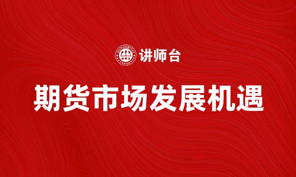 文章中国期货业协会助力期货市场发展新机遇的缩略图