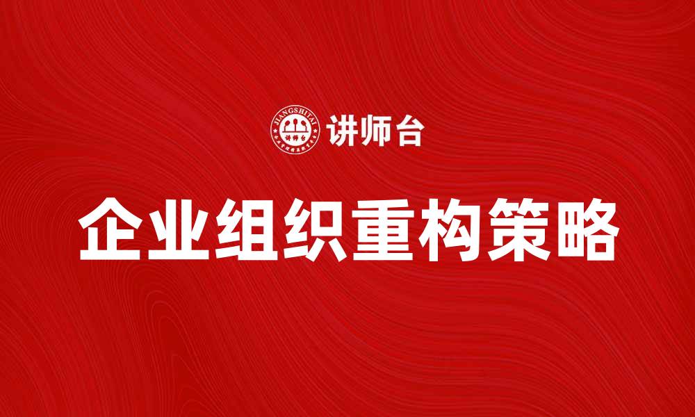 文章企业组织重构：提升效率与创新的关键策略的缩略图