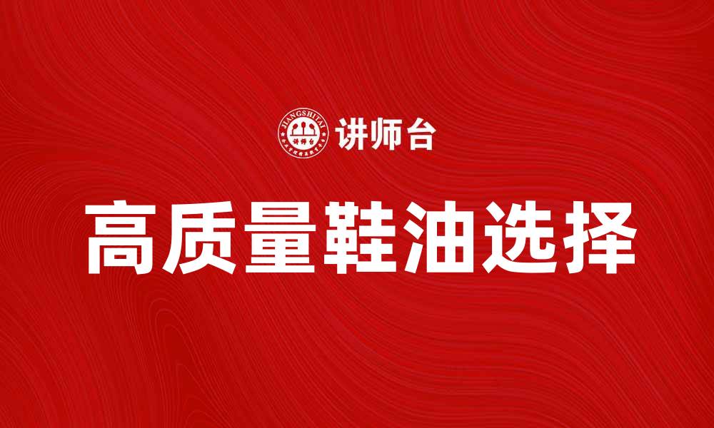 文章如何选择高质量鞋油，呵护你的爱鞋的缩略图