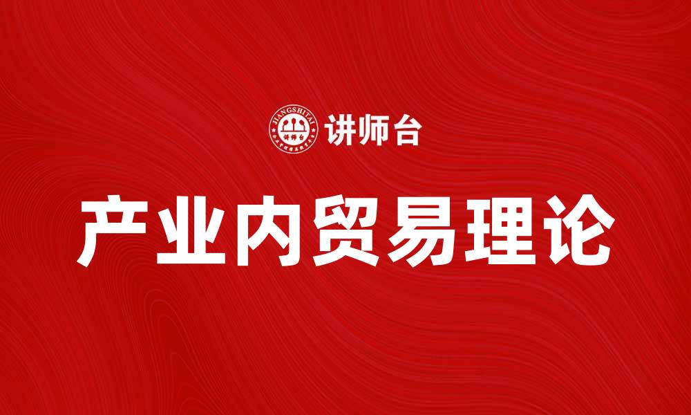 文章深入解析产业内贸易理论的关键要素与影响的缩略图