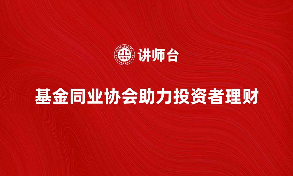 基金同业协会助力投资者理财
