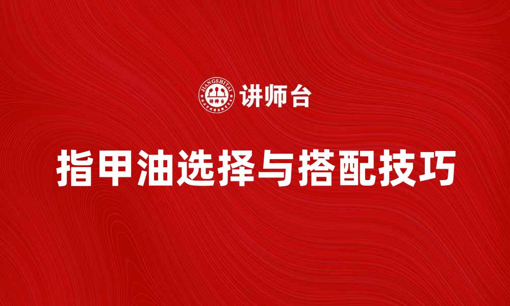 文章指甲油的选择与搭配技巧，让你的指尖闪耀迷人的缩略图